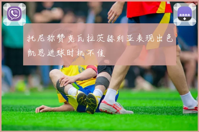 托尼称赞克瓦拉茨赫利亚表现出色凯恩进球时机不佳