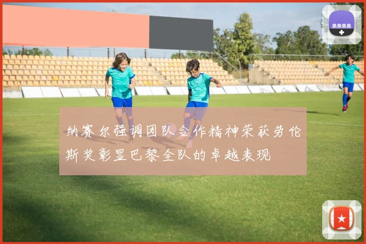 纳赛尔强调团队合作精神荣获劳伦斯奖彰显巴黎全队的卓越表现