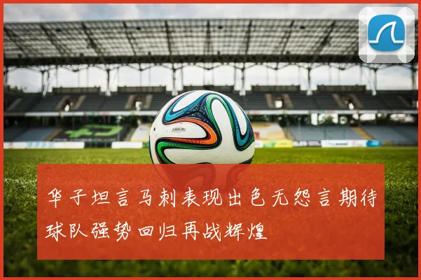 华子坦言马刺表现出色无怨言期待球队强势回归再战辉煌