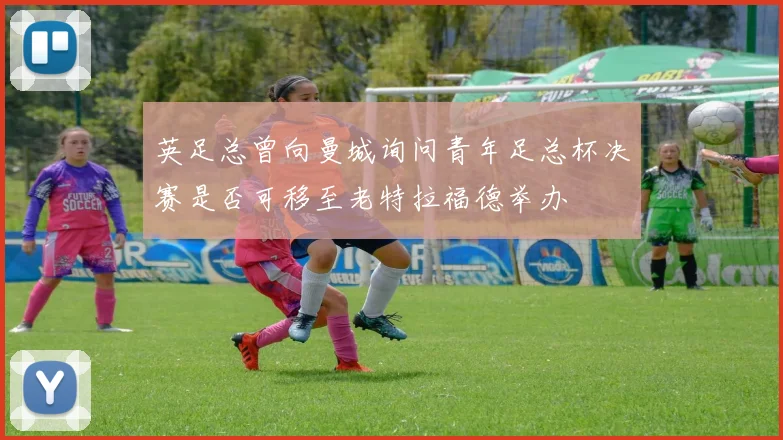 英足总曾向曼城询问青年足总杯决赛是否可移至老特拉福德举办
