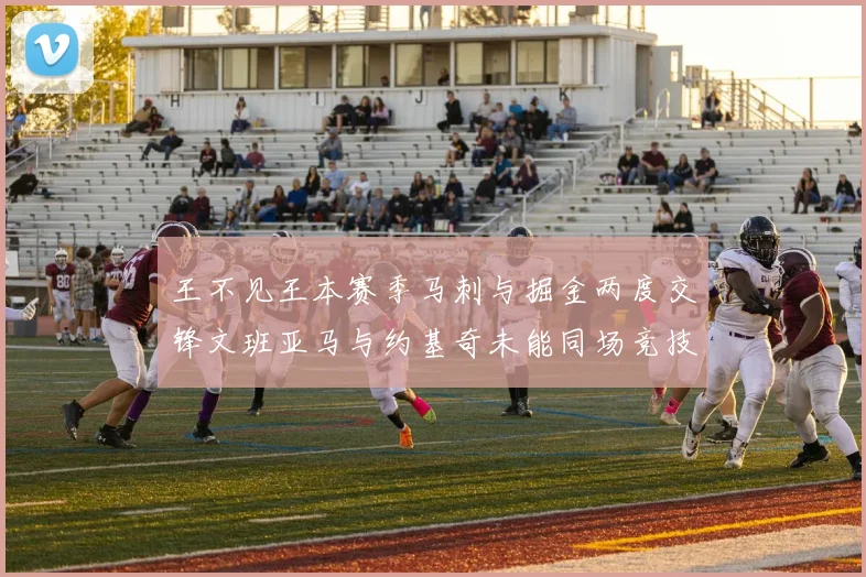 王不见王本赛季马刺与掘金两度交锋文班亚马与约基奇未能同场竞技