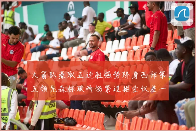 火箭队豪取五连胜强势跻身西部第五领先森林狼两场紧追掘金仅差一场