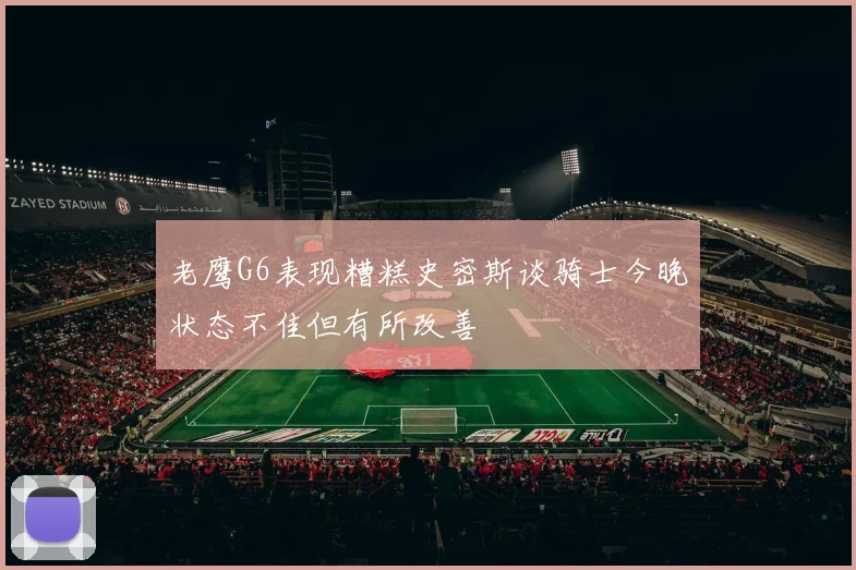 老鹰G6表现糟糕史密斯谈骑士今晚状态不佳但有所改善