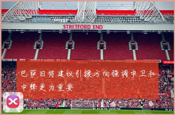 巴萨旧将建议引援方向强调中卫和中锋更为重要