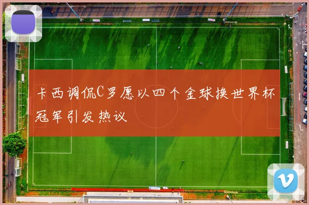 卡西调侃C罗愿以四个金球换世界杯冠军引发热议