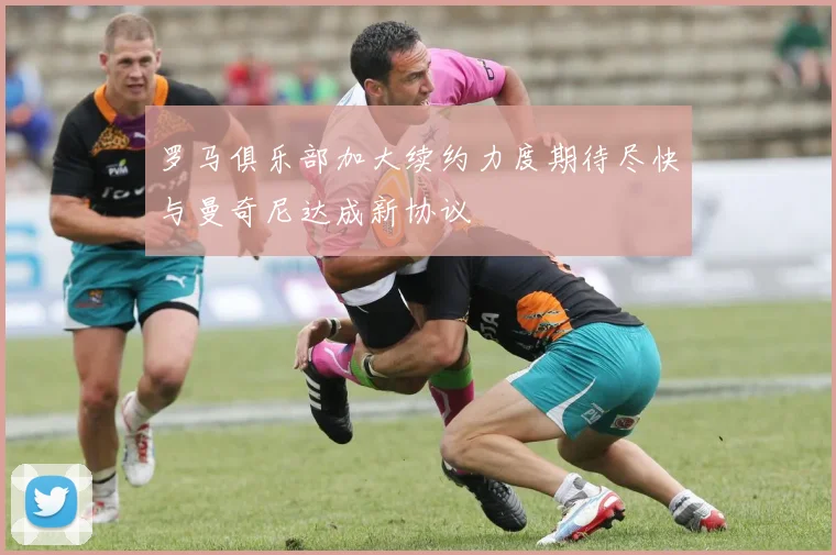 罗马俱乐部加大续约力度期待尽快与曼奇尼达成新协议