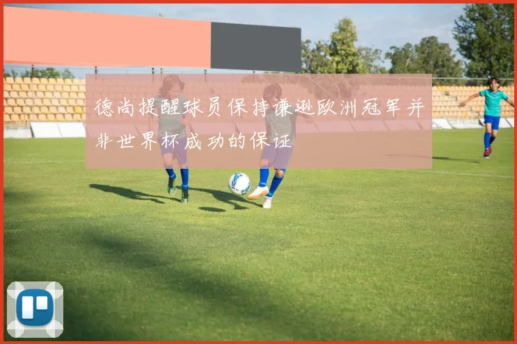 德尚提醒球员保持谦逊欧洲冠军并非世界杯成功的保证