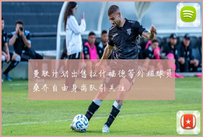 曼联计划出售拉什福德等外租球员桑乔自由身离队引关注