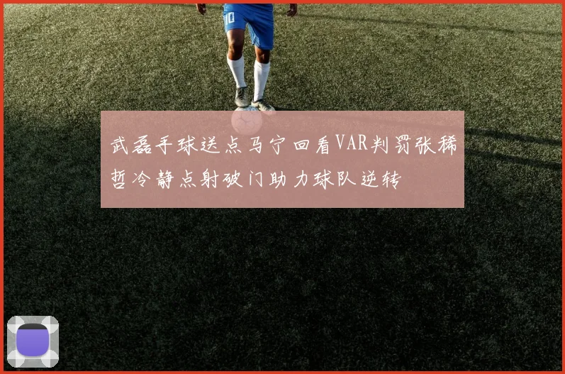 武磊手球送点马宁回看VAR判罚张稀哲冷静点射破门助力球队逆转
