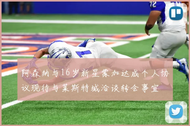 阿森纳与16岁新星蒙加达成个人协议现待与莱斯特城洽谈转会事宜