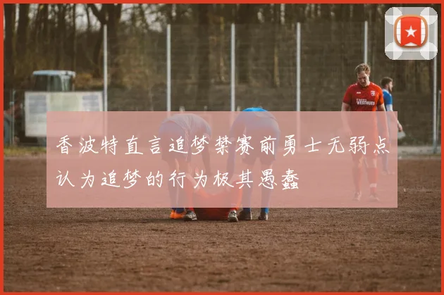 香波特直言追梦禁赛前勇士无弱点认为追梦的行为极其愚蠢