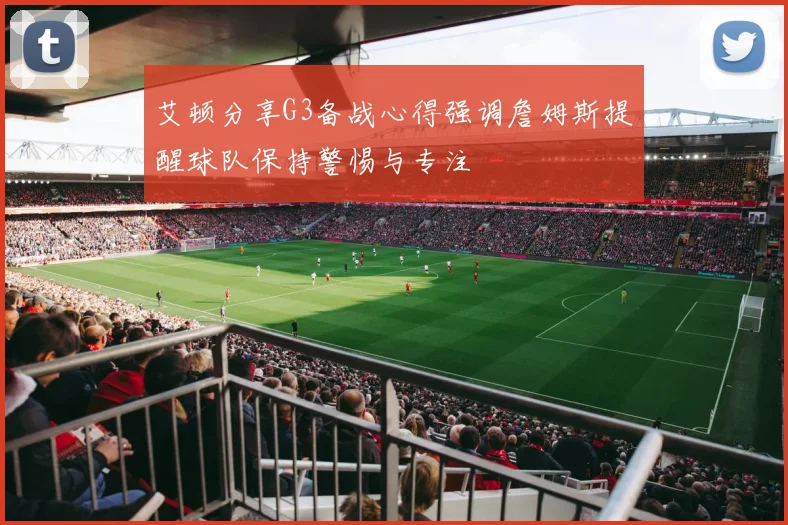 艾顿分享G3备战心得强调詹姆斯提醒球队保持警惕与专注