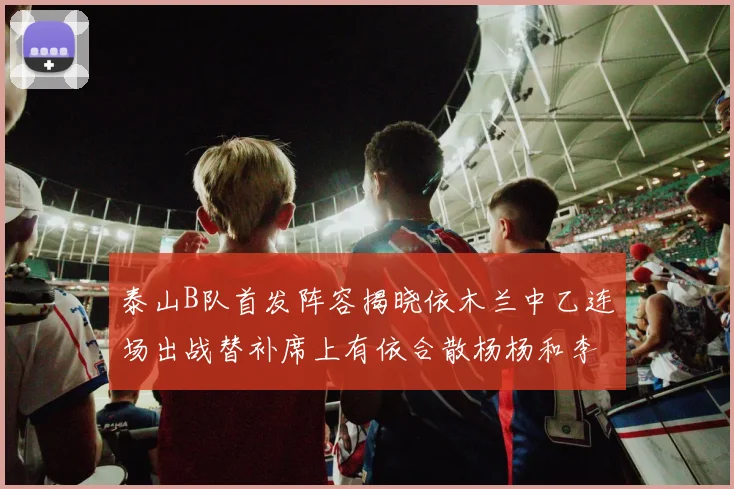 泰山B队首发阵容揭晓依木兰中乙连场出战替补席上有依合散杨杨和李钧鹏