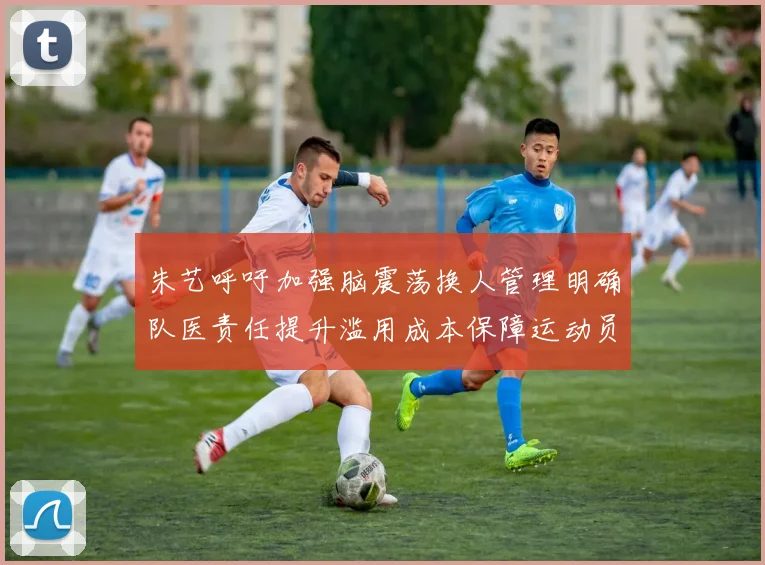朱艺呼吁加强脑震荡换人管理明确队医责任提升滥用成本保障运动员健康
