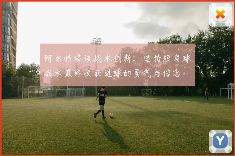 阿尔特塔谈战术创新：坚持短角球战术最终收获进球的勇气与信念