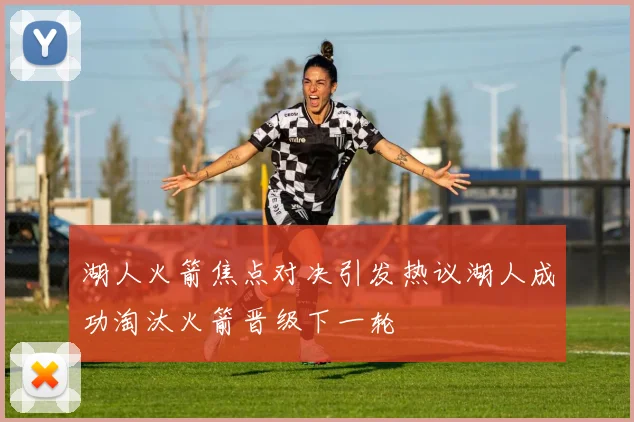 湖人火箭焦点对决引发热议湖人成功淘汰火箭晋级下一轮