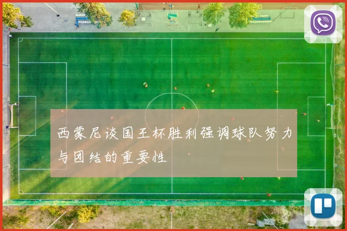西蒙尼谈国王杯胜利强调球队努力与团结的重要性