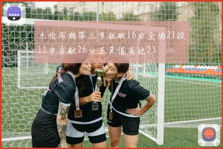 杰伦布朗第三节狂砍16分全场21投11中贡献26分正负值高达23
